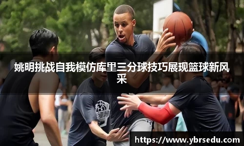 姚明挑战自我模仿库里三分球技巧展现篮球新风采