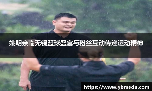 姚明亲临无锡篮球盛宴与粉丝互动传递运动精神