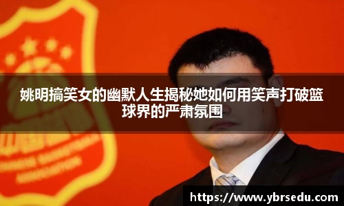 姚明搞笑女的幽默人生揭秘她如何用笑声打破篮球界的严肃氛围
