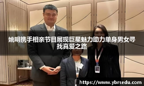 姚明携手相亲节目展现巨星魅力助力单身男女寻找真爱之路
