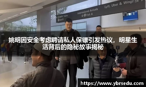 姚明因安全考虑聘请私人保镖引发热议，明星生活背后的隐秘故事揭秘