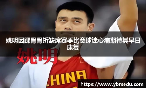 姚明因踝骨骨折缺席赛季比赛球迷心痛期待其早日康复
