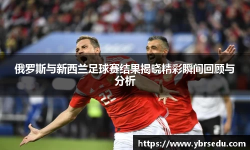 俄罗斯与新西兰足球赛结果揭晓精彩瞬间回顾与分析