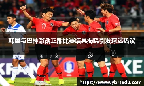 韩国与巴林激战正酣比赛结果揭晓引发球迷热议